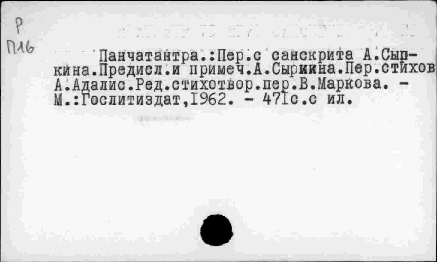 ﻿Пл(?
Панчатантра.:Пер.с санскрита А.Сыркина.Предисл. и примеч.А.Сыриина.Пер.стихов А.Адалис.Ред.стихотвор.пер.В.Маркова. -М.Гослитиздат,1962. - 471с.с ил.